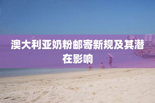 澳大利亚奶粉邮寄新规及其潜在影响