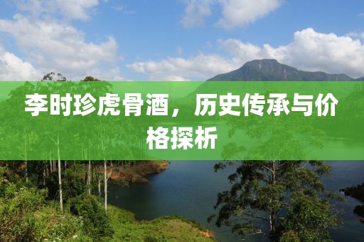 李时珍虎骨酒，历史传承与价格探析
