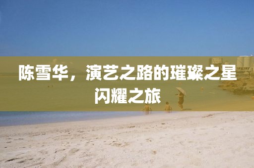 陈雪华，演艺之路的璀璨之星闪耀之旅