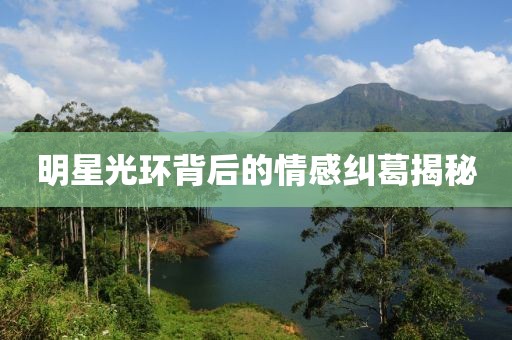 明星光环背后的情感纠葛揭秘