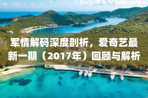 军情解码深度剖析，爱奇艺最新一期（2017年）回顾与解析