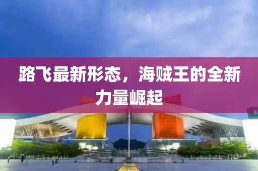 路飞最新形态，海贼王的全新力量崛起