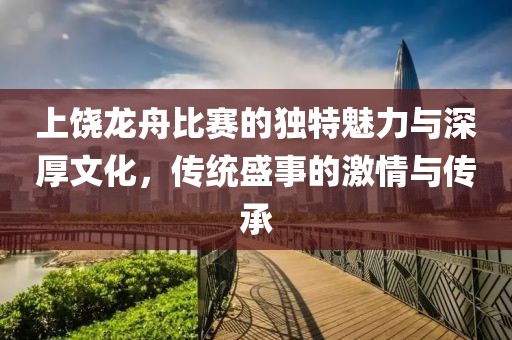上饶龙舟比赛的独特魅力与深厚文化，传统盛事的激情与传承