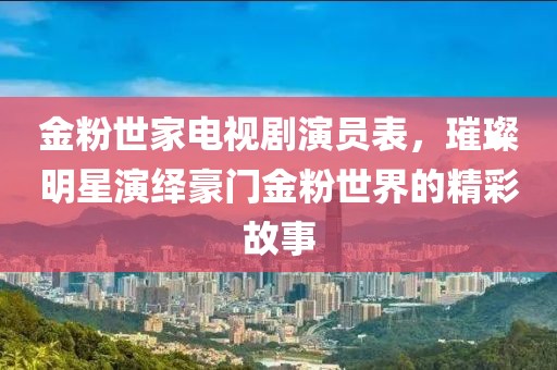金粉世家电视剧演员表，璀璨明星演绎豪门金粉世界的精彩故事