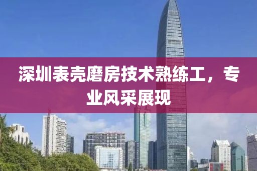 深圳表壳磨房技术熟练工，专业风采展现