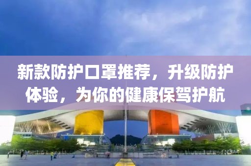 新款防护口罩推荐，升级防护体验，为你的健康保驾护航