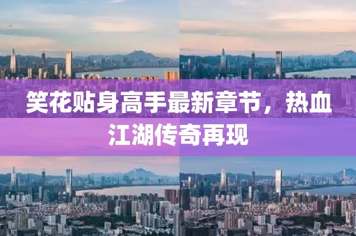 笑花贴身高手最新章节，热血江湖传奇再现