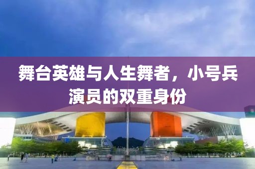舞台英雄与人生舞者，小号兵演员的双重身份