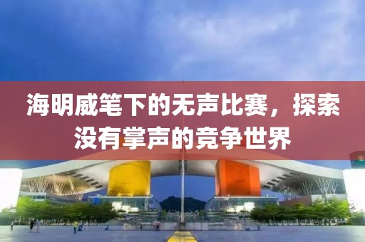 海明威笔下的无声比赛，探索没有掌声的竞争世界