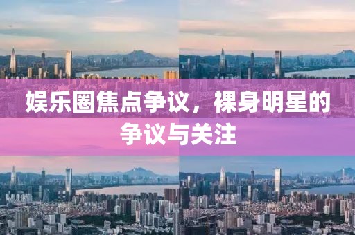 娱乐圈焦点争议，裸身明星的争议与关注