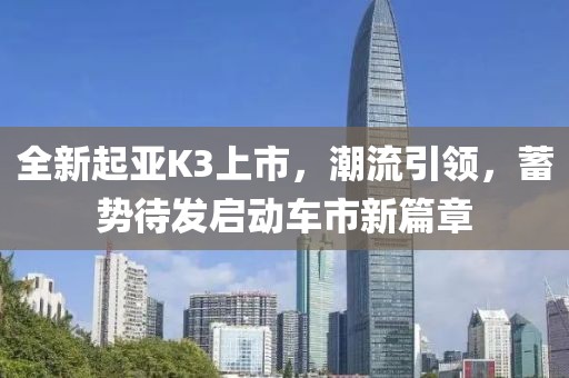 全新起亚K3上市，潮流引领，蓄势待发启动车市新篇章