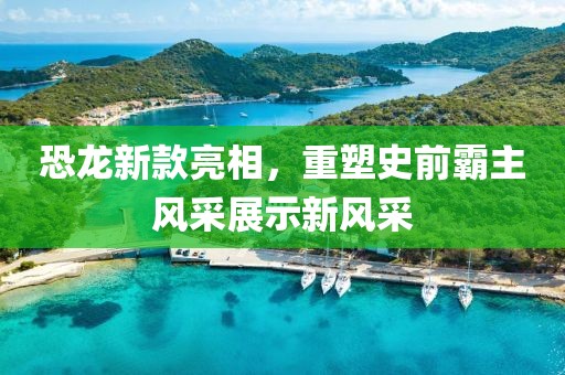 恐龙新款亮相，重塑史前霸主风采展示新风采
