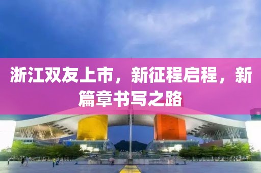 浙江双友上市，新征程启程，新篇章书写之路