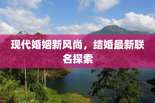 现代婚姻新风尚，结婚最新联名探索