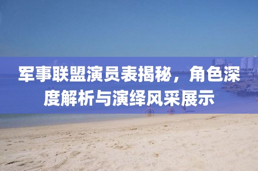 军事联盟演员表揭秘，角色深度解析与演绎风采展示