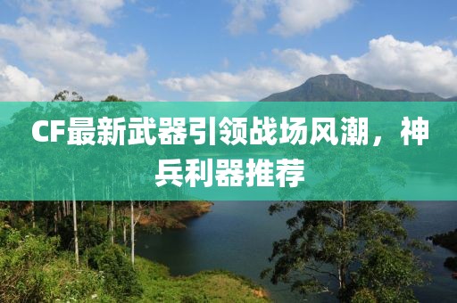 CF最新武器引领战场风潮，神兵利器推荐
