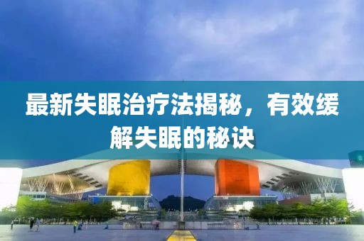 最新失眠治疗法揭秘，有效缓解失眠的秘诀