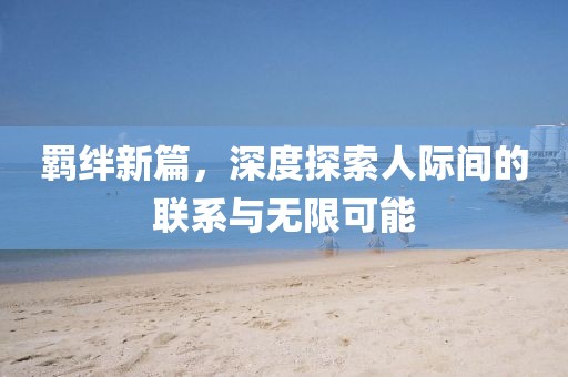 羁绊新篇，深度探索人际间的联系与无限可能
