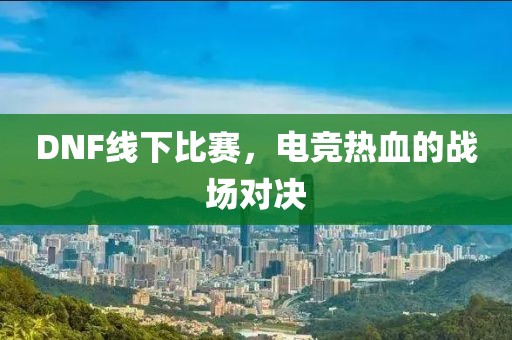 DNF线下比赛，电竞热血的战场对决