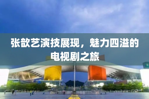 张歆艺演技展现，魅力四溢的电视剧之旅