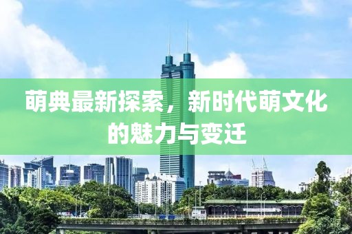 萌典最新探索，新时代萌文化的魅力与变迁