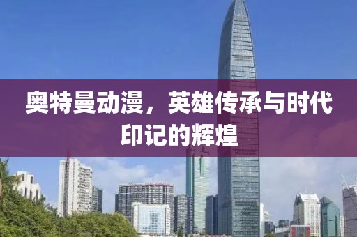 奥特曼动漫，英雄传承与时代印记的辉煌