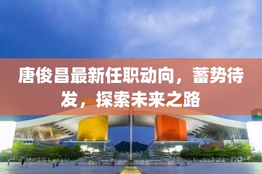 唐俊昌最新任职动向，蓄势待发，探索未来之路