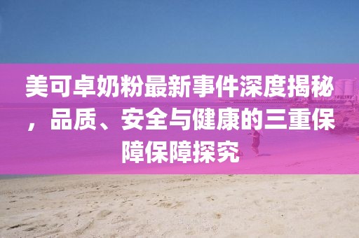 美可卓奶粉最新事件深度揭秘，品质、安全与健康的三重保障保障探究