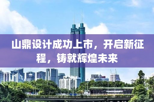 山鼎设计成功上市，开启新征程，铸就辉煌未来