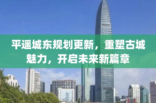 平遥城东规划更新，重塑古城魅力，开启未来新篇章
