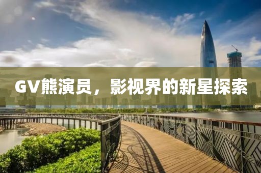 GV熊演员，影视界的新星探索