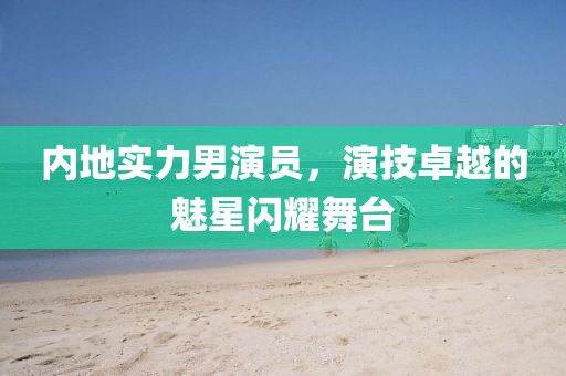 内地实力男演员，演技卓越的魅星闪耀舞台
