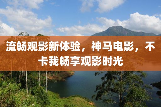 流畅观影新体验，神马电影，不卡我畅享观影时光