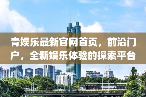青娱乐最新官网首页，前沿门户，全新娱乐体验的探索平台