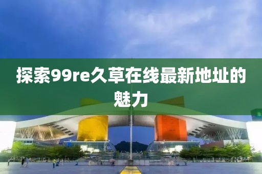 探索99re久草在线最新地址的魅力