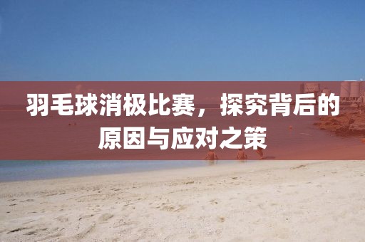 羽毛球消极比赛，探究背后的原因与应对之策