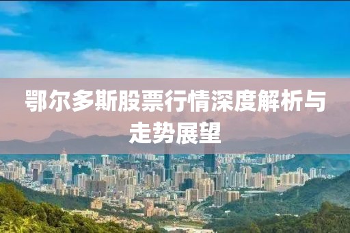 鄂尔多斯股票行情深度解析与走势展望