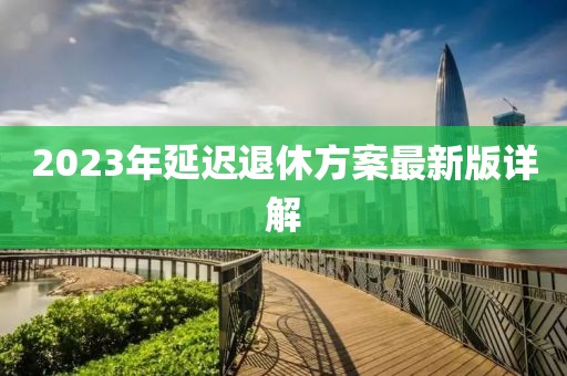 2023年延迟退休方案最新版详解