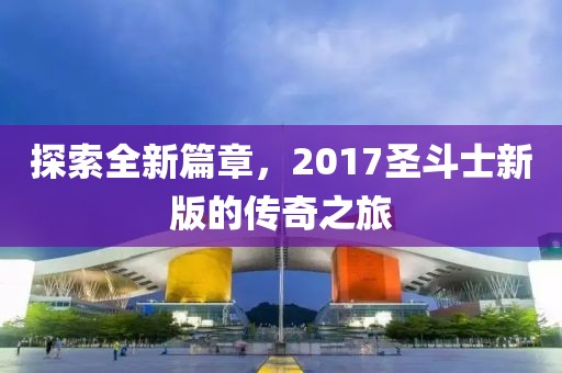 探索全新篇章，2017圣斗士新版的传奇之旅