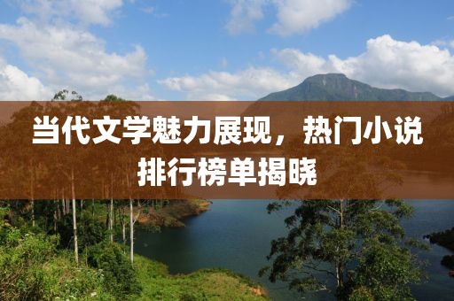 当代文学魅力展现，热门小说排行榜单揭晓