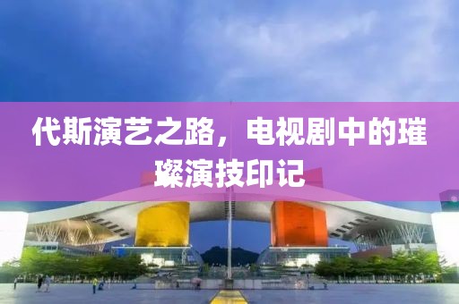 代斯演艺之路，电视剧中的璀璨演技印记
