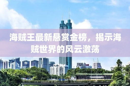 海贼王最新悬赏金榜，揭示海贼世界的风云激荡