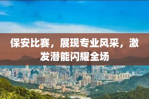 保安比赛，展现专业风采，激发潜能闪耀全场