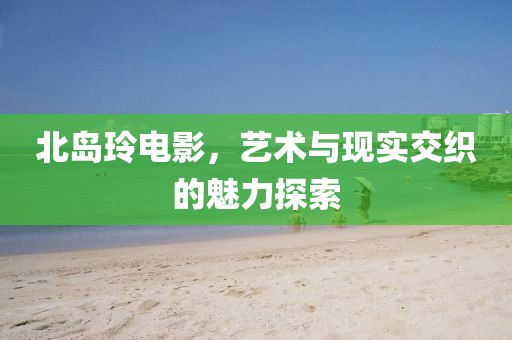 北岛玲电影，艺术与现实交织的魅力探索