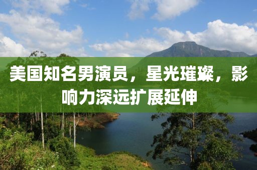 美国知名男演员，星光璀璨，影响力深远扩展延伸