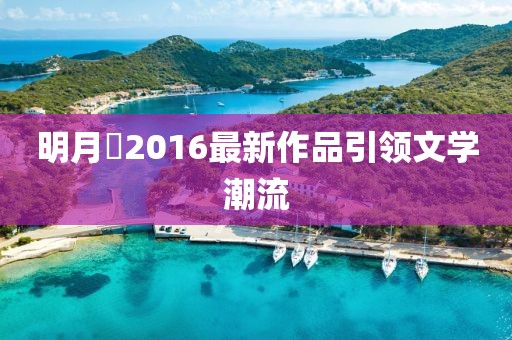 明月珰2016最新作品引领文学潮流