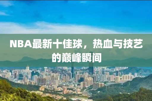NBA最新十佳球，热血与技艺的巅峰瞬间