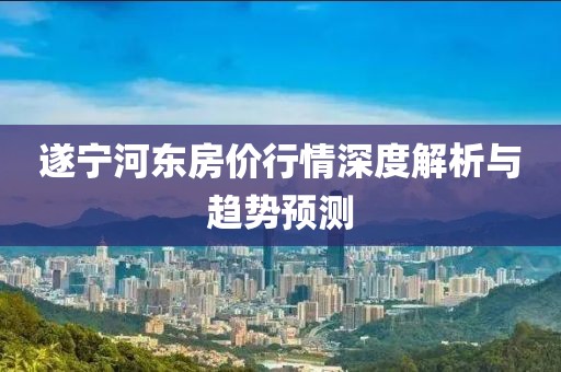 遂宁河东房价行情深度解析与趋势预测