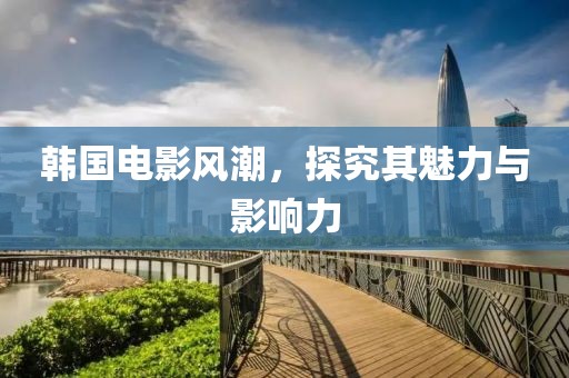 韩国电影风潮，探究其魅力与影响力