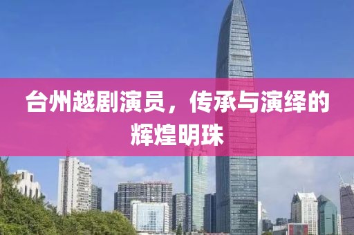 台州越剧演员，传承与演绎的辉煌明珠